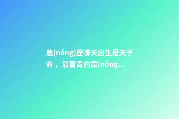 農(nóng)歷哪天出生是天子命，最富貴的農(nóng)歷出生日子